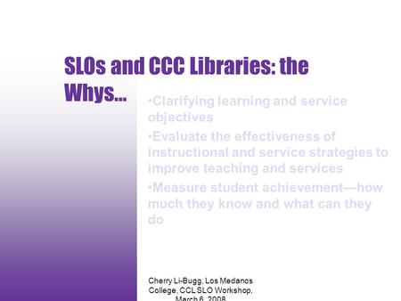 Cherry Li-Bugg, Los Medanos College, CCL SLO Workshop, March 6, 2008 SLOs and CCC Libraries: the Whys... Clarifying learning and service objectives Evaluate.