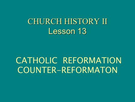 CHURCH HISTORY II Lesson 13 CHURCH HISTORY II Lesson 13 CATHOLIC REFORMATION COUNTER-REFORMATON.