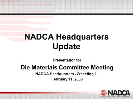 NADCA Headquarters Update Presentation for Die Materials Committee Meeting NADCA Headquarters - Wheeling, IL February 11, 2009.