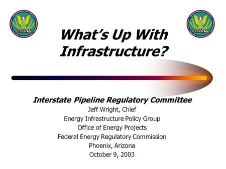 What’s Up With Infrastructure? Interstate Pipeline Regulatory Committee Jeff Wright, Chief Energy Infrastructure Policy Group Office of Energy Projects.