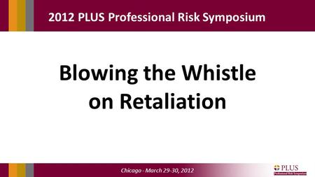 Chicago - March 29-30, 2012 2012 PLUS Professional Risk Symposium Blowing the Whistle on Retaliation.