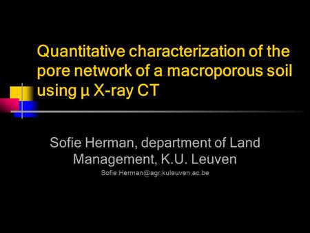 Quantitative characterization of the pore network of a macroporous soil using µ X-ray CT Sofie Herman, department of Land Management, K.U. Leuven