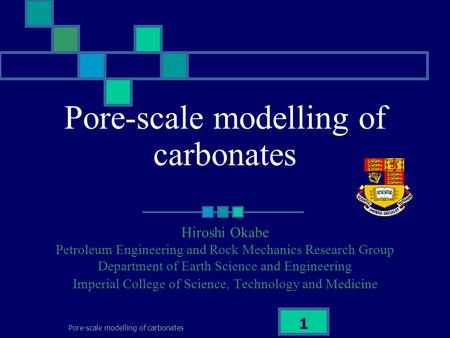 Pore-scale modelling of carbonates 1 Hiroshi Okabe Petroleum Engineering and Rock Mechanics Research Group Department of Earth Science and Engineering.