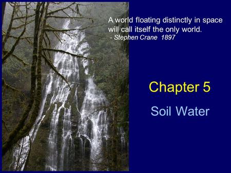 Chapter 5 Soil Water A world floating distinctly in space will call itself the only world. - Stephen Crane 1897.