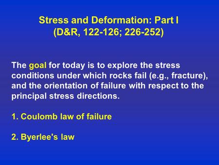 Stress and Deformation: Part I (D&R, 122-126; 226-252) The goal for today is to explore the stress conditions under which rocks fail (e.g., fracture),