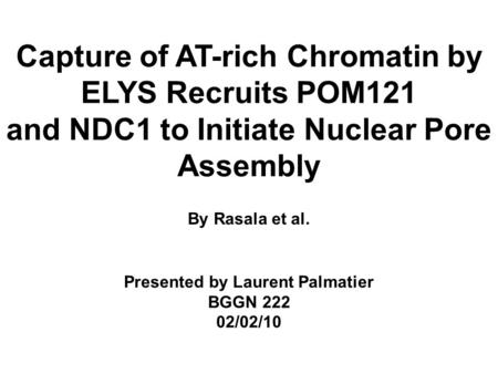Capture of AT-rich Chromatin by ELYS Recruits POM121 and NDC1 to Initiate Nuclear Pore Assembly By Rasala et al. Presented by Laurent Palmatier BGGN 222.