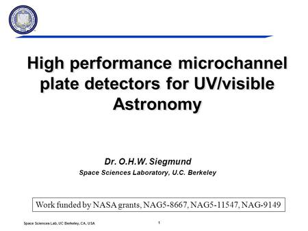 1 Space Sciences Lab, UC Berkeley, CA, USA High performance microchannel plate detectors for UV/visible Astronomy Dr. O.H.W. Siegmund Space Sciences Laboratory,