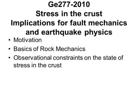 Ge277-2010 Stress in the crust Implications for fault mechanics and earthquake physics Motivation Basics of Rock Mechanics Observational constraints on.