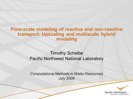 Pore-scale modeling of reactive and non-reactive transport: Upscaling and multiscale hybrid modeling Timothy Scheibe Pacific Northwest National Laboratory.