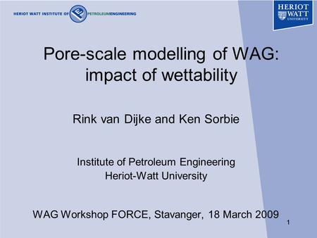 11 Pore-scale modelling of WAG: impact of wettability Rink van Dijke and Ken Sorbie Institute of Petroleum Engineering Heriot-Watt University WAG Workshop.