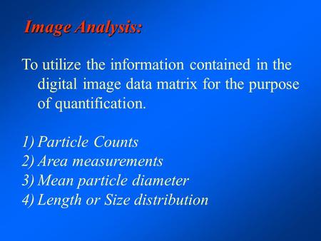 Image Analysis: To utilize the information contained in the digital image data matrix for the purpose of quantification. 1)Particle Counts 2)Area measurements.