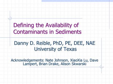 Defining the Availability of Contaminants in Sediments Danny D. Reible, PhD, PE, DEE, NAE University of Texas Acknowledgements: Nate Johnson, XiaoXia Lu,