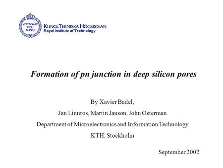 Formation of pn junction in deep silicon pores September 2002 By Xavier Badel, Jan Linnros, Martin Janson, John Österman Department of Microelectronics.
