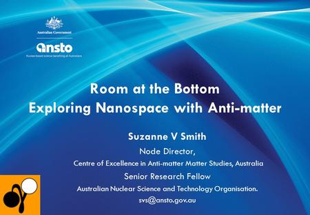 Room at the Bottom Exploring Nanospace with Anti-matter Suzanne V Smith Node Director, Centre of Excellence in Anti-matter Matter Studies, Australia Senior.