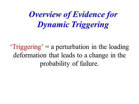 ‘Triggering’ = a perturbation in the loading deformation that leads to a change in the probability of failure. Overview of Evidence for Dynamic Triggering.