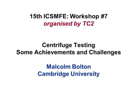 15th ICSMFE: Workshop #7 organised by TC2 Centrifuge Testing Some Achievements and Challenges Malcolm Bolton Cambridge University.