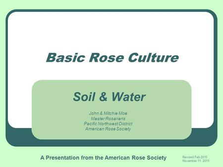 Basic Rose Culture John & Mitchie Moe Master Rosarians Pacific Northwest District American Rose Society Revised Feb 2015 November 11, 2011 Soil & Water.