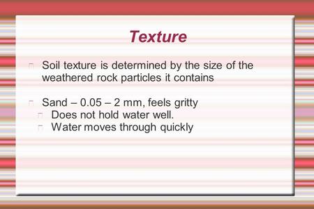 Texture Soil texture is determined by the size of the weathered rock particles it contains Sand – 0.05 – 2 mm, feels gritty Does not hold water well.