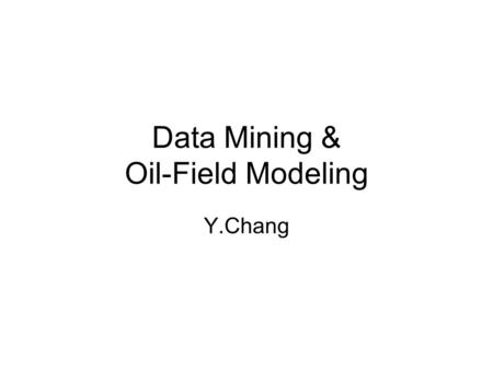Data Mining & Oil-Field Modeling Y.Chang. Outline Background Reservoir Simulation Modeling Examples and Projects.