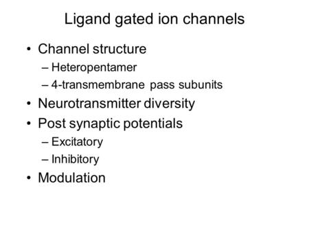 Ligand gated ion channels Channel structure –Heteropentamer –4-transmembrane pass subunits Neurotransmitter diversity Post synaptic potentials –Excitatory.