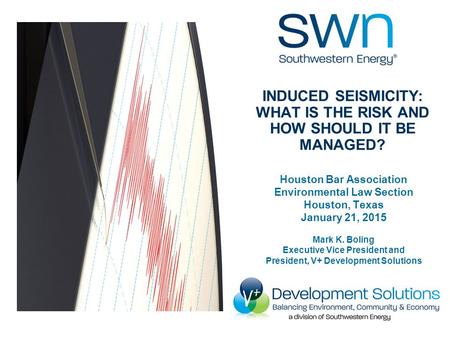 Induced Seismicity Houston Bar Association Environmental Law Section Houston, Texas January 21, 2015 Mark K. Boling Executive Vice President and President,