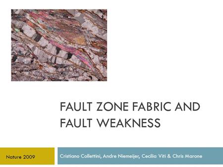 FAULT ZONE FABRIC AND FAULT WEAKNESS Cristiano Collettini, Andre Niemeijer, Cecilia Viti & Chris Marone Nature 2009.
