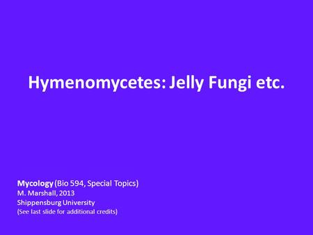 Hymenomycetes: Jelly Fungi etc. Mycology (Bio 594, Special Topics) M. Marshall, 2013 Shippensburg University (See last slide for additional credits)
