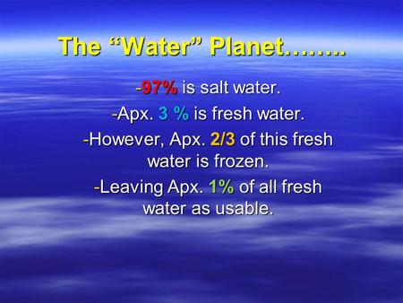 The “Water” Planet…….. -97% is salt water. -Apx. 3 % is fresh water. -However, Apx. 2/3 of this fresh water is frozen. -Leaving Apx. 1% of all fresh water.