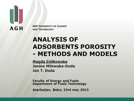 ANALYSIS OF ADSORBENTS POROSITY - METHODS AND MODELS Faculty of Energy and Fuels Department of Fuels Technology Azerbaijan, Baku; 23rd may 2013 Magda Ziółkowska.