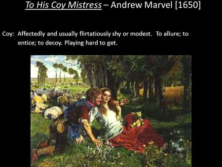 To His Coy Mistress – Andrew Marvel [1650] Coy: Affectedly and usually flirtatiously shy or modest. To allure; to entice; to decoy. Playing hard to get.