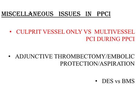 MISCELLANEOUS ISSUES IN PPCI CULPRIT VESSEL ONLY VS MULTIVESSEL PCI DURING PPCI ADJUNCTIVE THROMBECTOMY/EMBOLIC PROTECTION/ASPIRATION DES vs BMS.