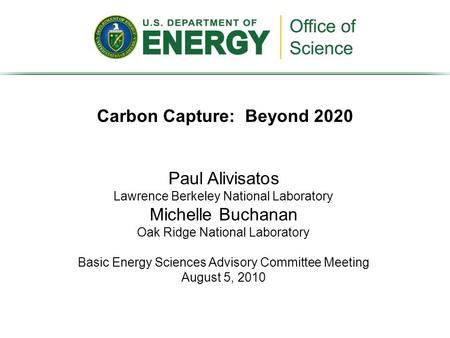 Carbon Capture: Beyond 2020 Paul Alivisatos Lawrence Berkeley National Laboratory Michelle Buchanan Oak Ridge National Laboratory Basic Energy Sciences.