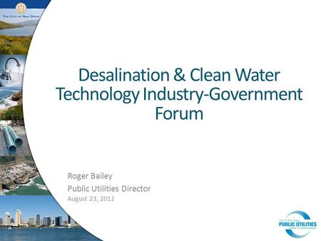 Desalination & Clean Water Technology Industry-Government Forum August 23, 2012 Roger Bailey Public Utilities Director.