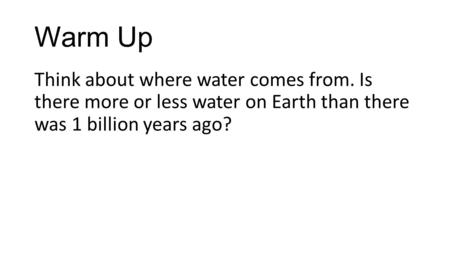 Warm Up Think about where water comes from. Is there more or less water on Earth than there was 1 billion years ago?