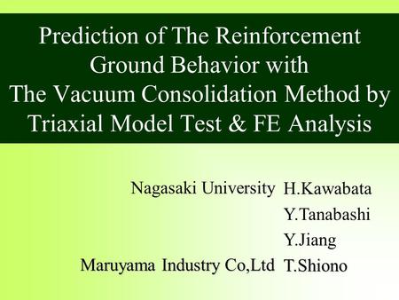 Prediction of The Reinforcement Ground Behavior with The Vacuum Consolidation Method by Triaxial Model Test & FE Analysis H.Kawabata Y.Tanabashi Y.JiangT.Shiono.