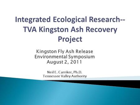 Kingston Fly Ash Release Environmental Symposium August 2, 2011 Neil E. Carriker, Ph.D. Tennessee Valley Authority.