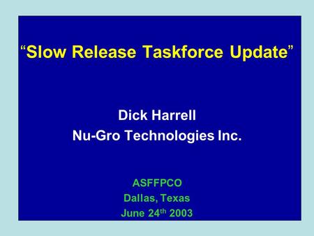 “Slow Release Taskforce Update” Dick Harrell Nu-Gro Technologies Inc. ASFFPCO Dallas, Texas June 24 th 2003.