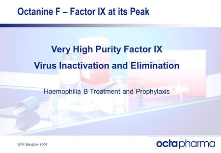 WFH Bangkok 2004 Octanine F – Factor IX at its Peak Very High Purity Factor IX Virus Inactivation and Elimination Haemophilia B Treatment and Prophylaxis.