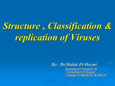 Structure, Classification & replication of Viruses Assistant Professor & Consultant Virologist College of Medicine & KKUH By: Dr.Malak El-Hazmi.