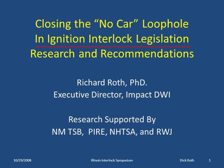 Closing the “No Car” Loophole In Ignition Interlock Legislation Research and Recommendations Richard Roth, PhD. Executive Director, Impact DWI Research.