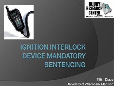 Tiffini Diage University of Wisconsin, Madison. Objective  Ignition Interlock Device (IID) sentencing, impact on Wisconsin motor vehicle crashes? IID.
