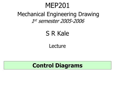 MEP201 Mechanical Engineering Drawing 1 st semester 2005-2006 S R Kale Lecture Control Diagrams.