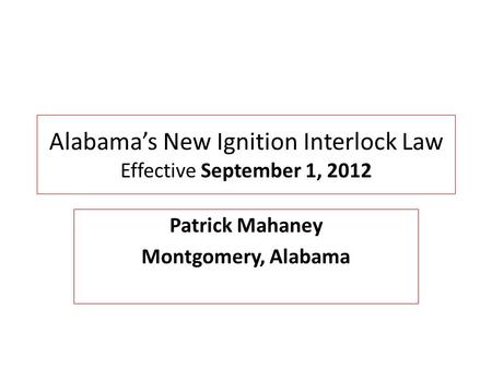 Alabama’s New Ignition Interlock Law Effective September 1, 2012 Patrick Mahaney Montgomery, Alabama.