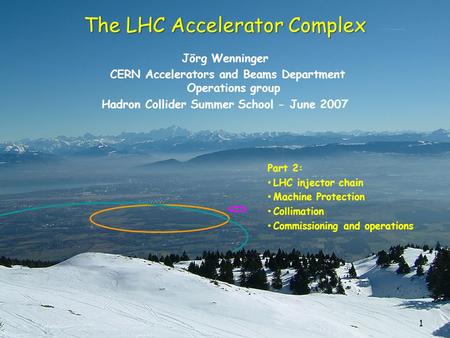 1 The LHC Accelerator Complex Jörg Wenninger CERN Accelerators and Beams Department Operations group Hadron Collider Summer School - June 2007 Part 2: