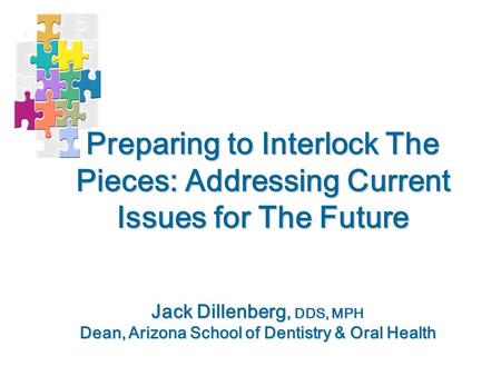 Preparing to Interlock The Pieces: Addressing Current Issues for The Future Jack Dillenberg, DDS, MPH Dean, Arizona School of Dentistry & Oral Health.