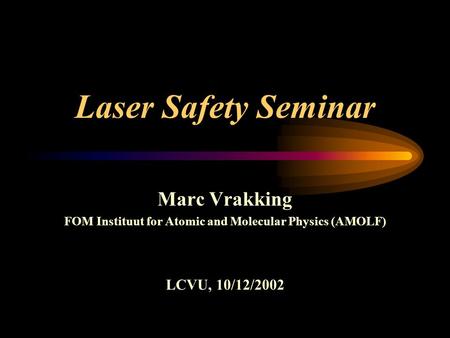 Laser Safety Seminar Marc Vrakking FOM Instituut for Atomic and Molecular Physics (AMOLF) LCVU, 10/12/2002.
