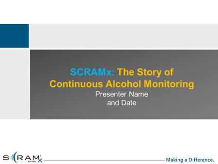 SCRAMx: The Story of Continuous Alcohol Monitoring Presenter Name and Date Making a Difference.