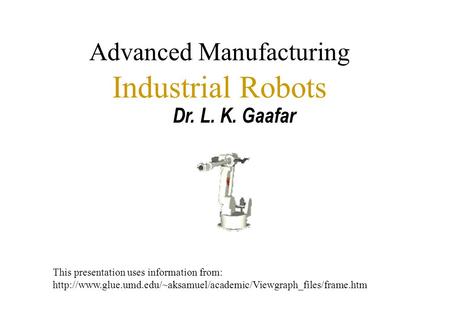 Advanced Manufacturing Industrial Robots Dr. L. K. Gaafar This presentation uses information from: