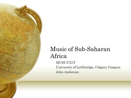 Music of Sub-Saharan Africa MUSI 3721Y University of Lethbridge, Calgary Campus John Anderson.