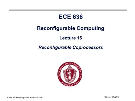 Lecture 15: Reconfigurable Coprocessors October 31, 2013 ECE 636 Reconfigurable Computing Lecture 15 Reconfigurable Coprocessors.